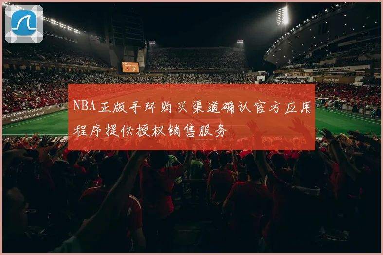 NBA正版手环购买渠道确认官方应用程序提供授权销售服务