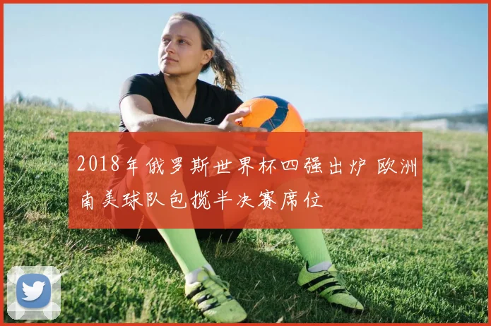 2018年俄罗斯世界杯四强出炉 欧洲南美球队包揽半决赛席位
