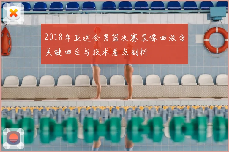 2018年亚运会男篮决赛录像回放含关键回合与技术看点剖析