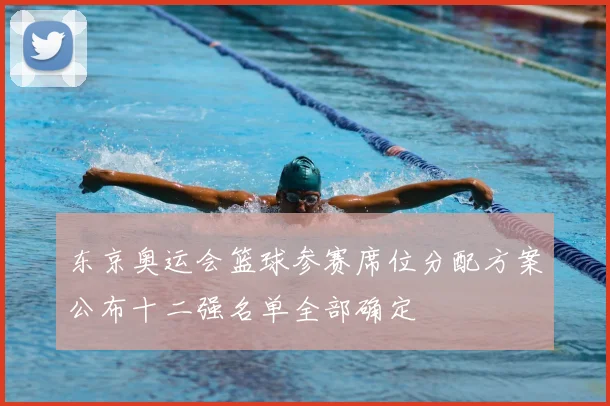 东京奥运会篮球参赛席位分配方案公布十二强名单全部确定