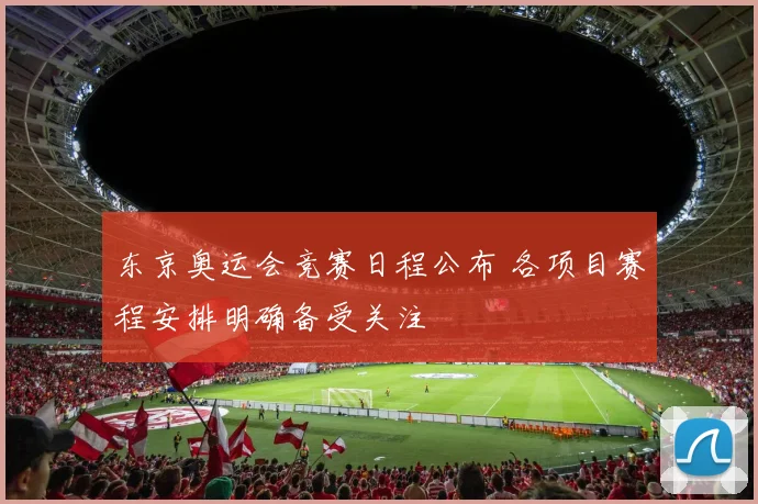 东京奥运会竞赛日程公布 各项目赛程安排明确备受关注
